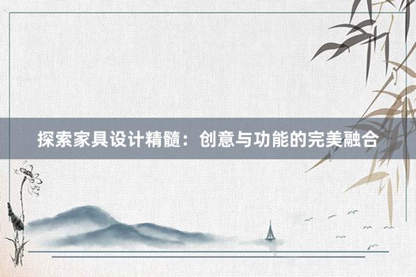 探索家具设计精髓：创意与功能的完美融合