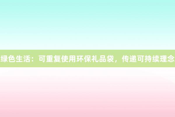 绿色生活：可重复使用环保礼品袋，传递可持续理念