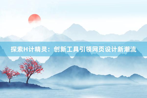 探索H计精灵：创新工具引领网页设计新潮流