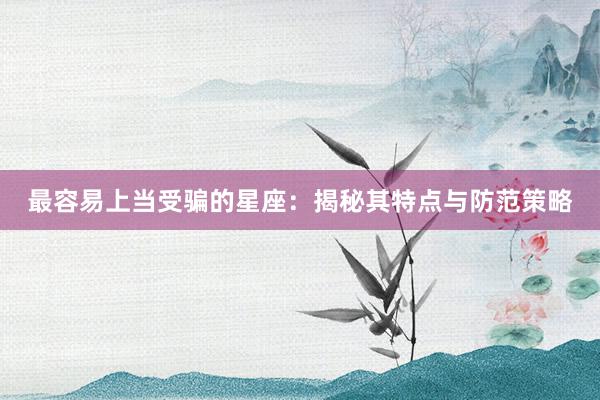 最容易上当受骗的星座：揭秘其特点与防范策略