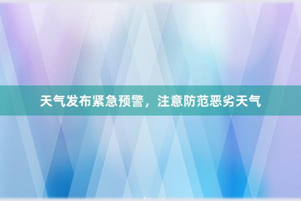 天气发布紧急预警，注意防范恶劣天气