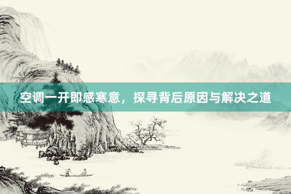 空调一开即感寒意，探寻背后原因与解决之道