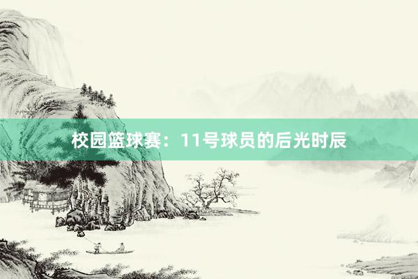 校园篮球赛：11号球员的后光时辰